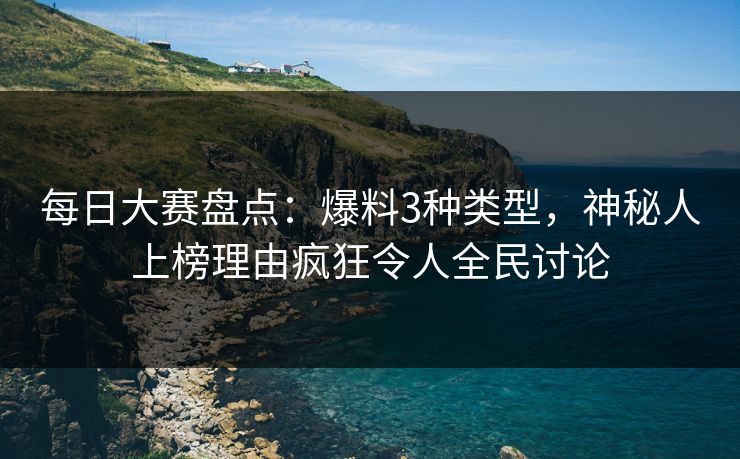 每日大赛盘点：爆料3种类型，神秘人上榜理由疯狂令人全民讨论