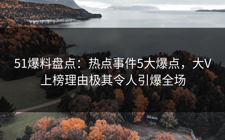 51爆料盘点：热点事件5大爆点，大V上榜理由极其令人引爆全场