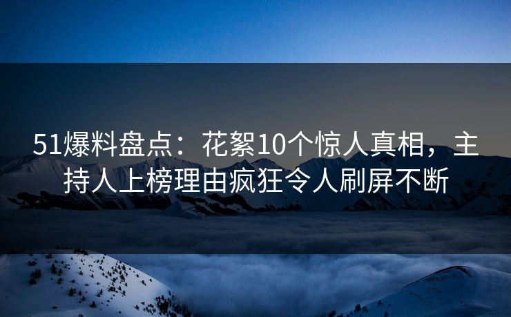 51爆料盘点：花絮10个惊人真相，主持人上榜理由疯狂令人刷屏不断