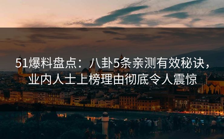 51爆料盘点：八卦5条亲测有效秘诀，业内人士上榜理由彻底令人震惊