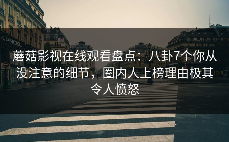 蘑菇影视在线观看盘点：八卦7个你从没注意的细节，圈内人上榜理由极其令人愤怒