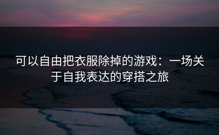 可以自由把衣服除掉的游戏：一场关于自我表达的穿搭之旅