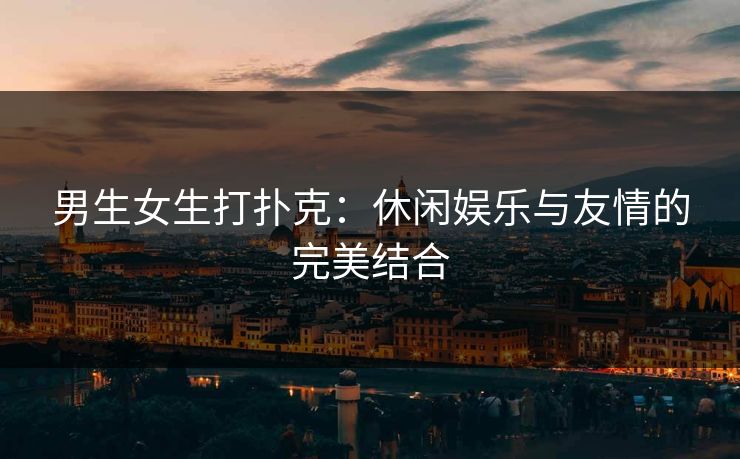 男生女生打扑克：休闲娱乐与友情的完美结合