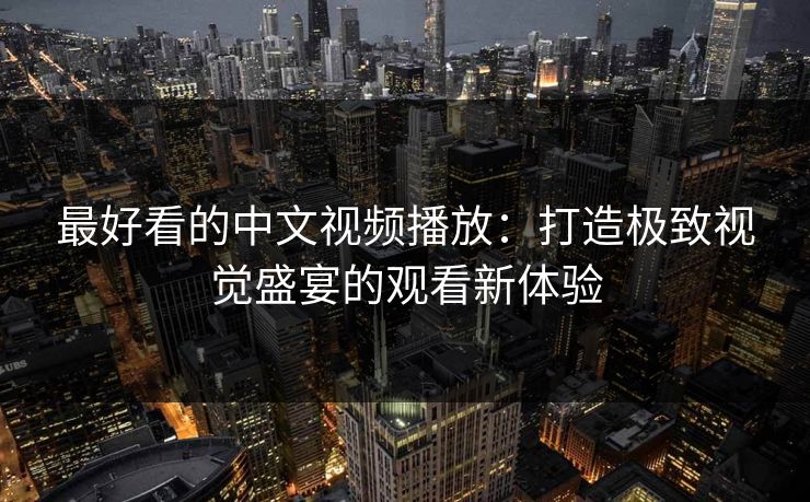 最好看的中文视频播放：打造极致视觉盛宴的观看新体验