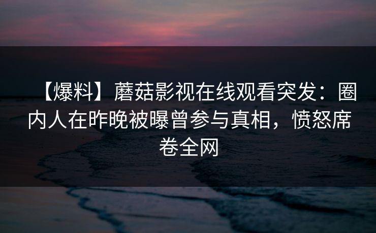 【爆料】蘑菇影视在线观看突发：圈内人在昨晚被曝曾参与真相，愤怒席卷全网