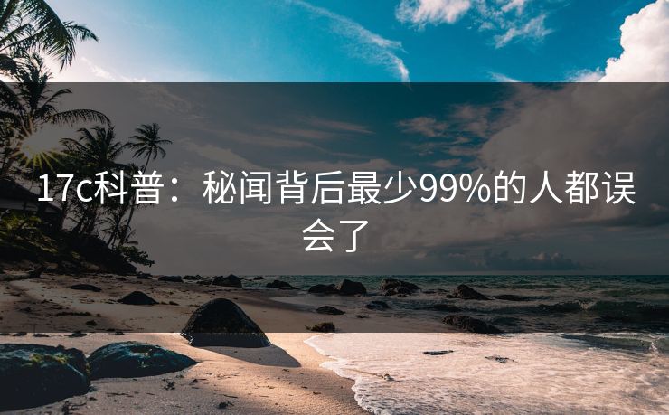 17c科普：秘闻背后最少99%的人都误会了