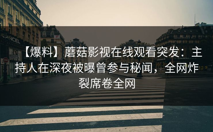 【爆料】蘑菇影视在线观看突发：主持人在深夜被曝曾参与秘闻，全网炸裂席卷全网
