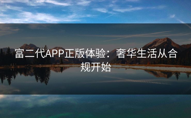 富二代APP正版体验：奢华生活从合规开始