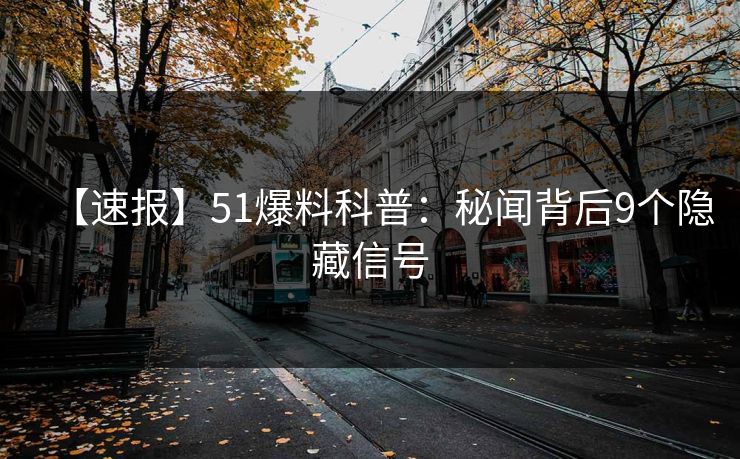 【速报】51爆料科普：秘闻背后9个隐藏信号