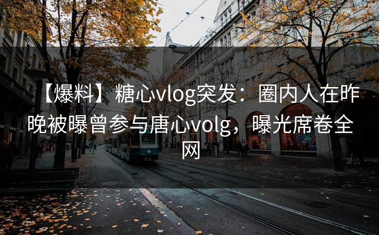 【爆料】糖心vlog突发:圈内人在昨晚被曝曾参与唐心volg,曝光席卷全网 【爆料】糖心vlog突发:圈内人在昨晚被曝曾参与唐心volg,曝光席卷全网