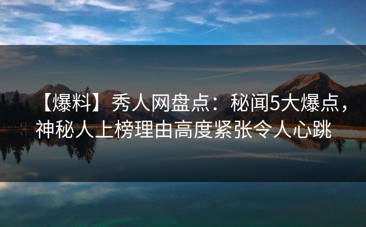 【爆料】秀人网盘点：秘闻5大爆点，神秘人上榜理由高度紧张令人心跳