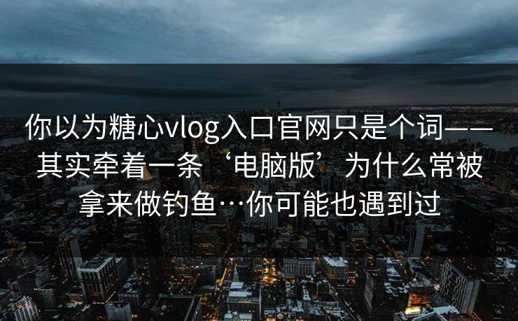 你以为糖心vlog入口官网只是个词——其实牵着一条‘电脑版’为什么常被拿来做钓鱼…你可能也遇到过