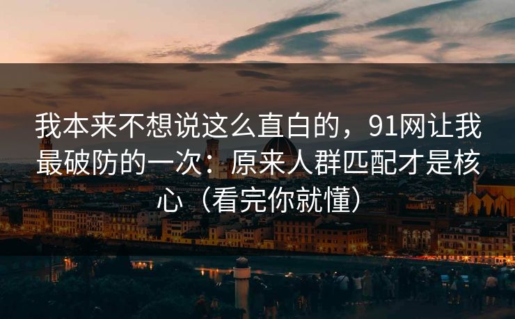 我本来不想说这么直白的,91网让我最破防的一次:原来人群匹配才是核心(看完你就懂) 我本来不想说这么直白的,91网让我最破防的一次:原来人群匹配才是核心(看完你就懂)