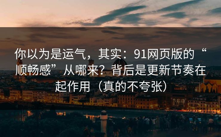 你以为是运气，其实：91网页版的“顺畅感”从哪来？背后是更新节奏在起作用（真的不夸张）