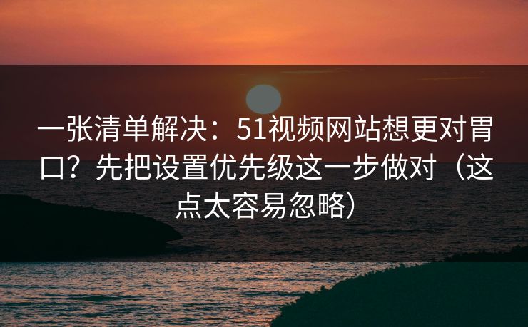 一张清单解决:51视频网站想更对胃口?先把设置优先级这一步做对(这点太容易忽略) 一张清单解决:51视频网站想更对胃口?先把设置优先级这一步做对(这点太容易忽略)