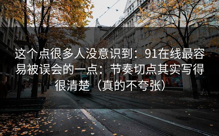 这个点很多人没意识到：91在线最容易被误会的一点：节奏切点其实写得很清楚（真的不夸张）