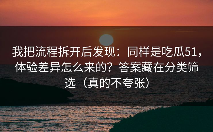 我把流程拆开后发现:同样是吃瓜51,体验差异怎么来的?答案藏在分类筛选(真的不夸张) 我把流程拆开后发现:同样是吃瓜51,体验差异怎么来的?答案藏在分类筛选(真的不夸张)