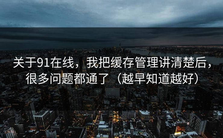 关于91在线,我把缓存管理讲清楚后,很多问题都通了(越早知道越好) 关于91在线,我把缓存管理讲清楚后,很多问题都通了(越早知道越好)