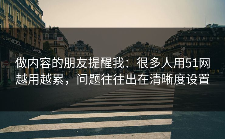 做内容的朋友提醒我：很多人用51网越用越累，问题往往出在清晰度设置