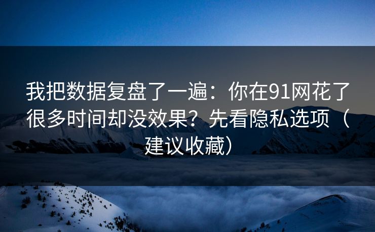 我把数据复盘了一遍：你在91网花了很多时间却没效果？先看隐私选项（建议收藏）