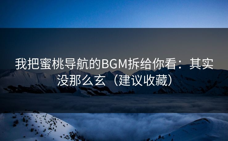 我把蜜桃导航的BGM拆给你看:其实没那么玄(建议收藏) 我把蜜桃导航的BGM拆给你看:其实没那么玄(建议收藏)