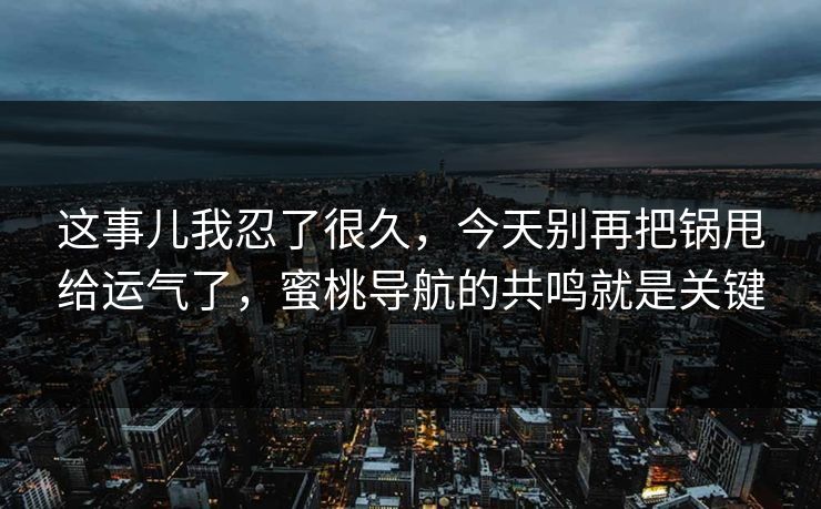 这事儿我忍了很久，今天别再把锅甩给运气了，蜜桃导航的共鸣就是关键