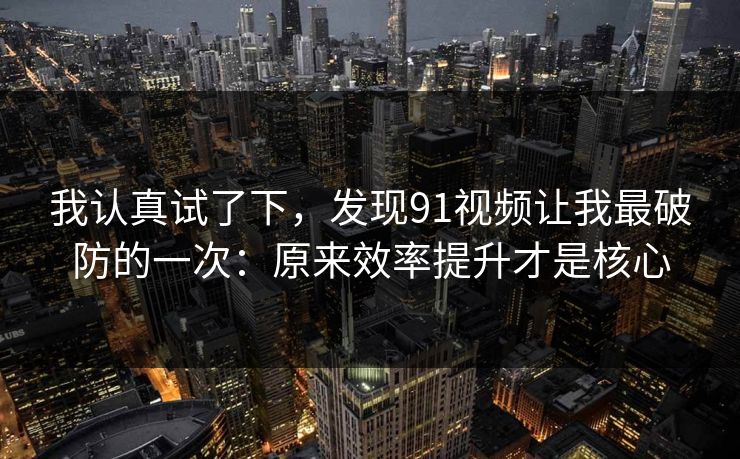 我认真试了下,发现91视频让我最破防的一次:原来效率提升才是核心 我认真试了下,发现91视频让我最破防的一次:原来效率提升才是核心