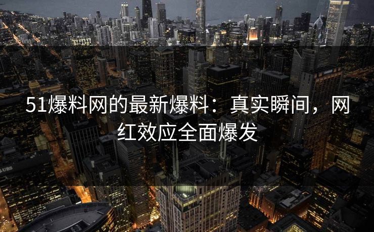 51爆料网的最新爆料:真实瞬间,网红效应全面爆发 51爆料网的最新爆料:真实瞬间,网红效应全面爆发